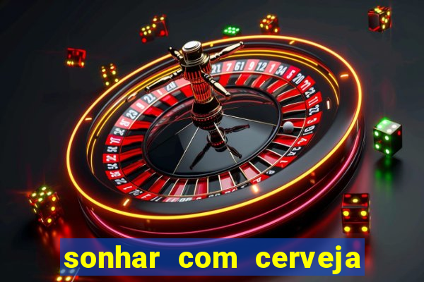 sonhar com cerveja jogo do bicho